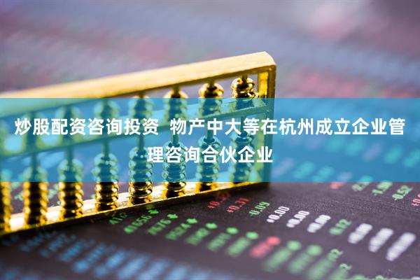 炒股配资咨询投资  物产中大等在杭州成立企业管理咨询合伙企业