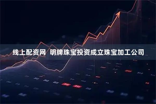 线上配资网  明牌珠宝投资成立珠宝加工公司