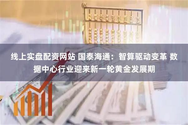 线上实盘配资网站 国泰海通：智算驱动变革 数据中心行业迎来新一轮黄金发展期