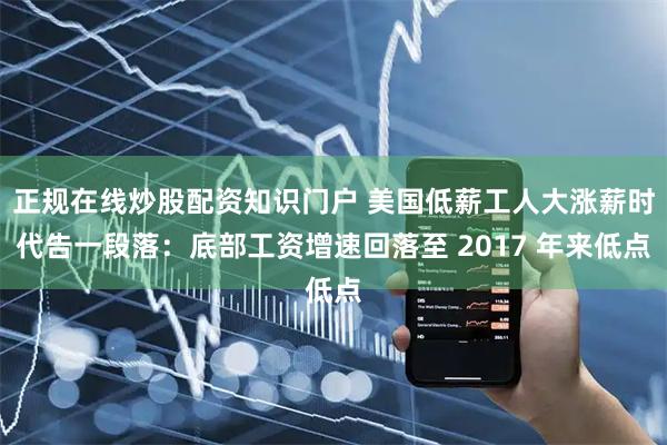 正规在线炒股配资知识门户 美国低薪工人大涨薪时代告一段落：底部工资增速回落至 2017 年来低点