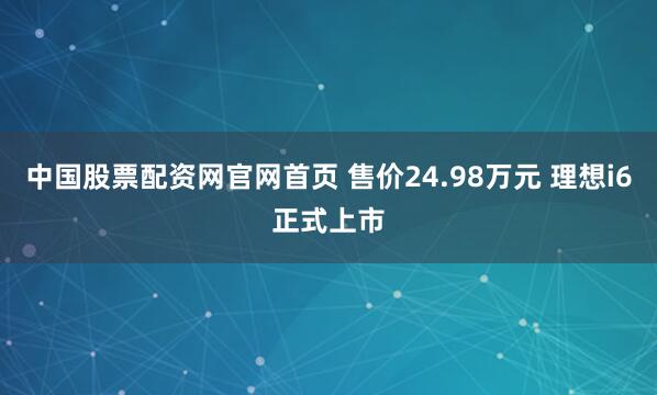 中国股票配资网官网首页 售价24.98万元 理想i6正式上市