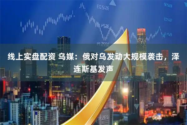 线上实盘配资 乌媒：俄对乌发动大规模袭击，泽连斯基发声