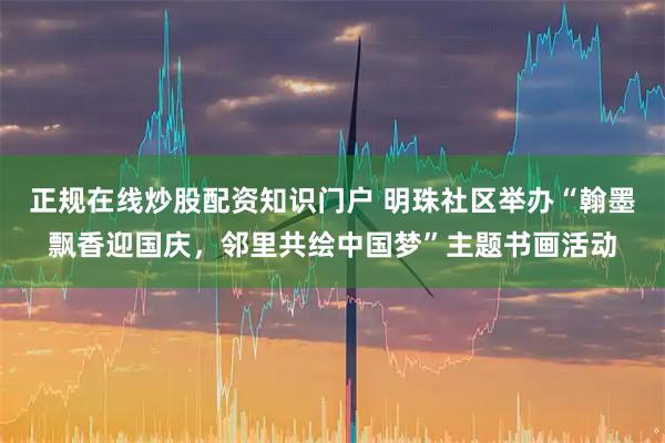 正规在线炒股配资知识门户 明珠社区举办“翰墨飘香迎国庆，邻里共绘中国梦”主题书画活动