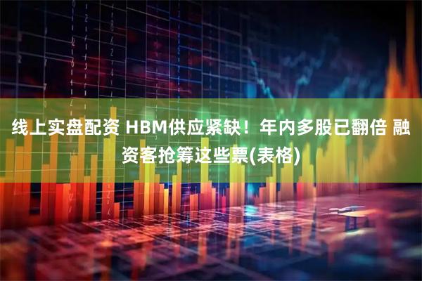 线上实盘配资 HBM供应紧缺！年内多股已翻倍 融资客抢筹这些票(表格)