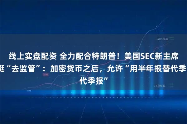 线上实盘配资 全力配合特朗普！美国SEC新主席力挺“去监管”：加密货币之后，允许“用半年报替代季报”