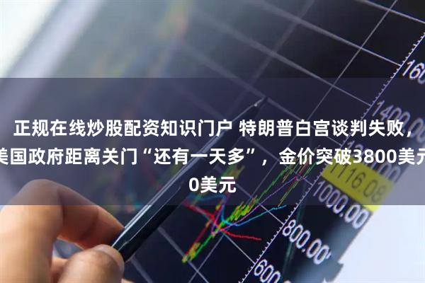 正规在线炒股配资知识门户 特朗普白宫谈判失败，美国政府距离关门“还有一天多”，金价突破3800美元