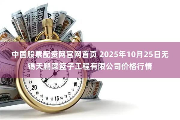 中国股票配资网官网首页 2025年10月25日无锡天鹏菜篮子工程有限公司价格行情