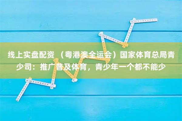 线上实盘配资 （粤港澳全运会）国家体育总局青少司：推广普及体育，青少年一个都不能少