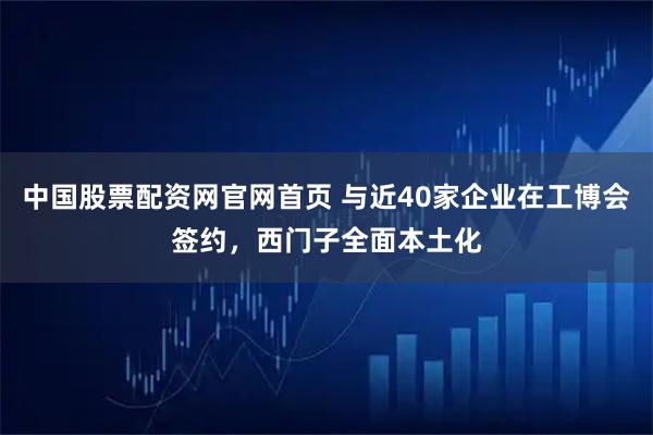 中国股票配资网官网首页 与近40家企业在工博会签约，西门子全面本土化