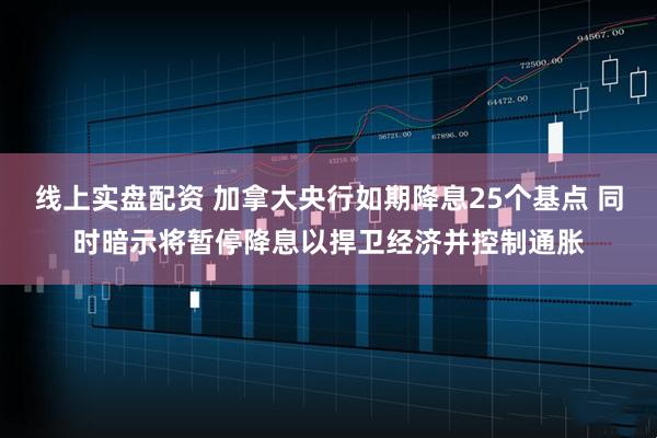 线上实盘配资 加拿大央行如期降息25个基点 同时暗示将暂停降息以捍卫经济并控制通胀