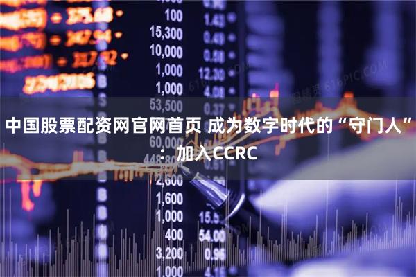 中国股票配资网官网首页 成为数字时代的“守门人”：加入CCRC