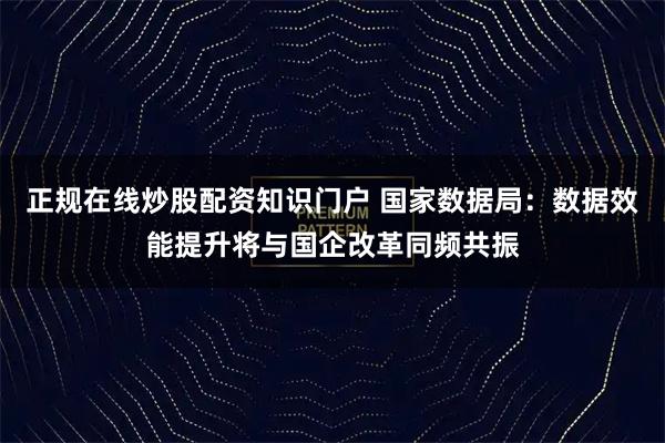 正规在线炒股配资知识门户 国家数据局：数据效能提升将与国企改革同频共振