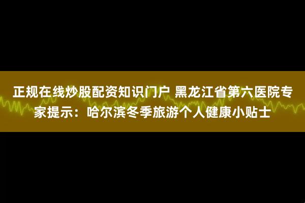 正规在线炒股配资知识门户 黑龙江省第六医院专家提示：哈尔滨冬季旅游个人健康小贴士